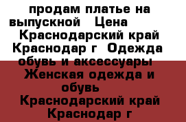 продам платье на выпускной › Цена ­ 2 000 - Краснодарский край, Краснодар г. Одежда, обувь и аксессуары » Женская одежда и обувь   . Краснодарский край,Краснодар г.